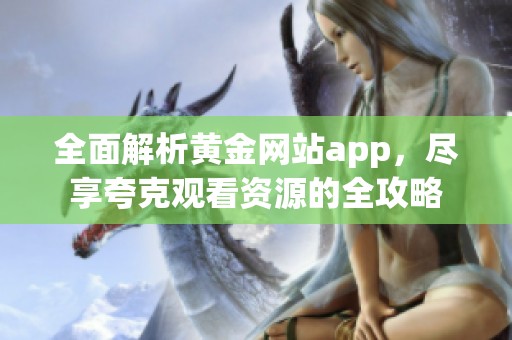 全面解析黄金网站app，尽享夸克观看资源的全攻略