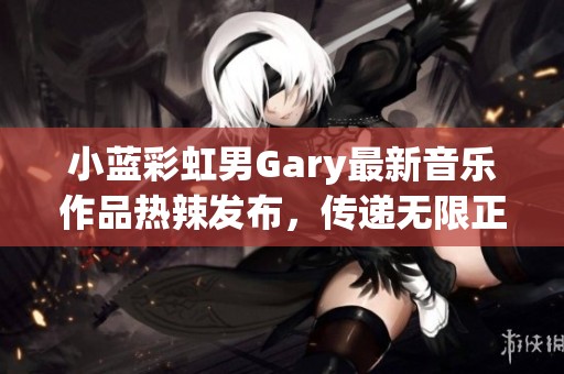 小蓝彩虹男Gary最新音乐作品热辣发布，传递无限正能量