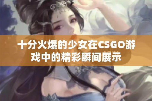 十分火爆的少女在CSGO游戏中的精彩瞬间展示