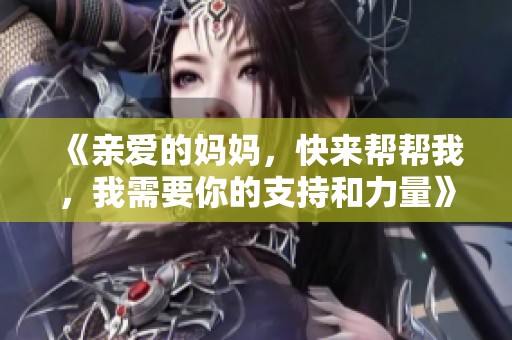 《亲爱的妈妈，快来帮帮我，我需要你的支持和力量》