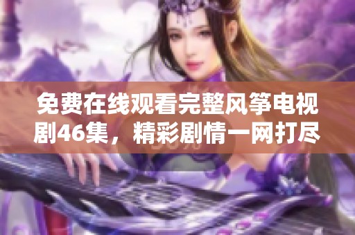 免费在线观看完整风筝电视剧46集，精彩剧情一网打尽