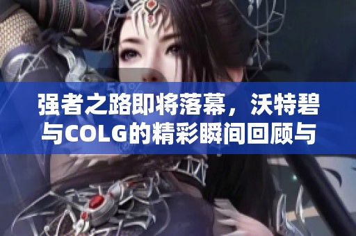 强者之路即将落幕，沃特碧与COLG的精彩瞬间回顾与展望