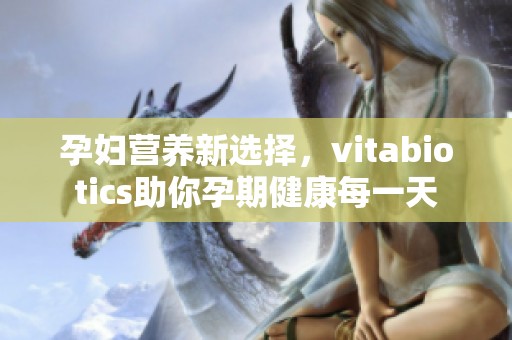 孕妇营养新选择，vitabiotics助你孕期健康每一天