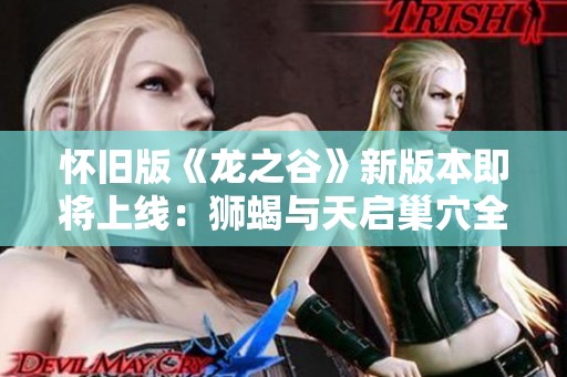 怀旧版《龙之谷》新版本即将上线：狮蝎与天启巢穴全新登场