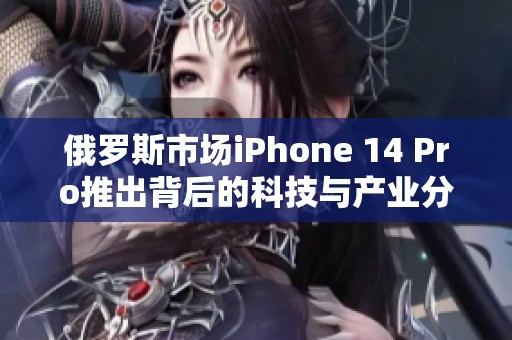 俄罗斯市场iPhone 14 Pro推出背后的科技与产业分析