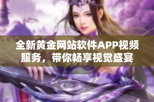 全新黄金网站软件APP视频服务，带你畅享视觉盛宴