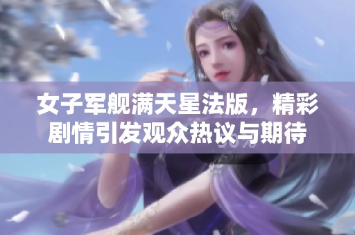 女子军舰满天星法版，精彩剧情引发观众热议与期待