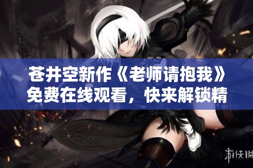 苍井空新作《老师请抱我》免费在线观看，快来解锁精彩内容！