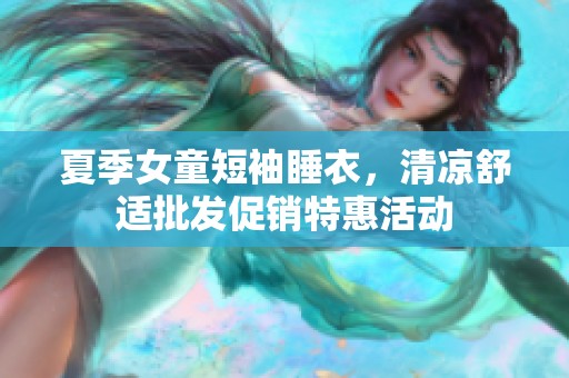 夏季女童短袖睡衣，清凉舒适批发促销特惠活动