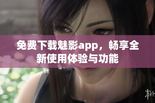 免费下载魅影app，畅享全新使用体验与功能