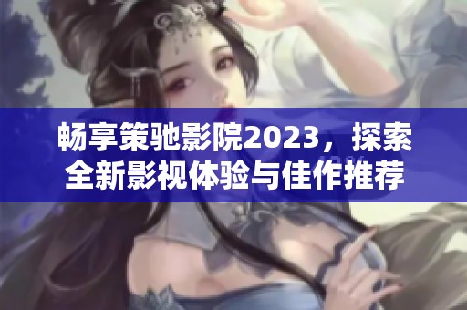 畅享策驰影院2023，探索全新影视体验与佳作推荐