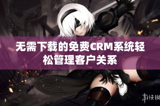 无需下载的免费CRM系统轻松管理客户关系