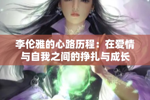 李伦雅的心路历程：在爱情与自我之间的挣扎与成长