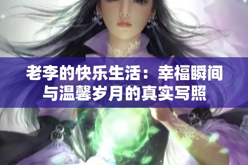 老李的快乐生活：幸福瞬间与温馨岁月的真实写照