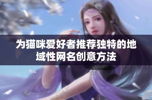 为猫咪爱好者推荐独特的地域性网名创意方法