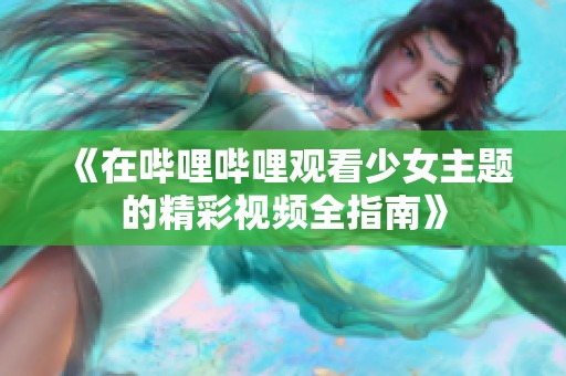 《在哔哩哔哩观看少女主题的精彩视频全指南》