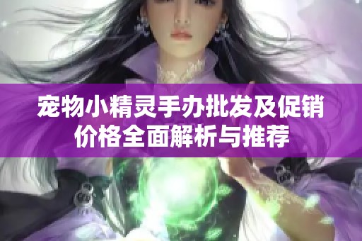 宠物小精灵手办批发及促销价格全面解析与推荐