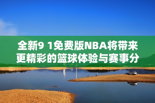 全新9 1免费版NBA将带来更精彩的篮球体验与赛事分析