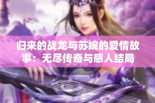 归来的战龙与苏婉的爱情故事：无尽传奇与感人结局