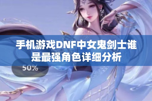 手机游戏DNF中女鬼剑士谁是最强角色详细分析