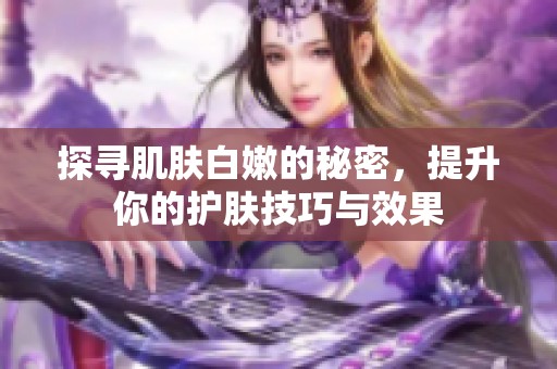 探寻肌肤白嫩的秘密，提升你的护肤技巧与效果