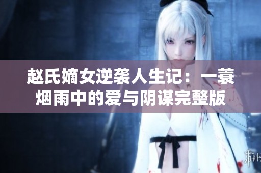 赵氏嫡女逆袭人生记：一蓑烟雨中的爱与阴谋完整版