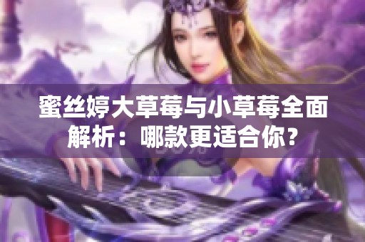 蜜丝婷大草莓与小草莓全面解析：哪款更适合你？