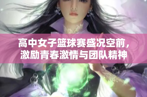 高中女子篮球赛盛况空前，激励青春激情与团队精神