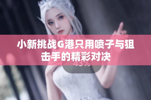 小新挑战G港只用喷子与狙击手的精彩对决