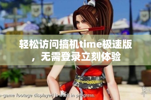 轻松访问搞机time极速版，无需登录立刻体验