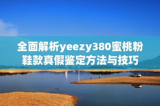 全面解析yeezy380蜜桃粉鞋款真假鉴定方法与技巧