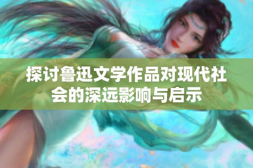 探讨鲁迅文学作品对现代社会的深远影响与启示