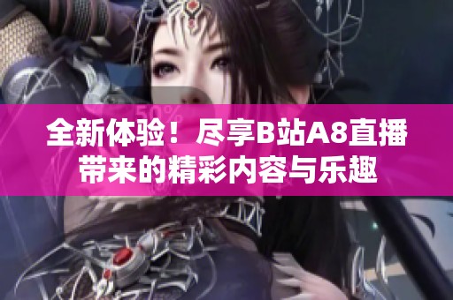 全新体验！尽享B站A8直播带来的精彩内容与乐趣