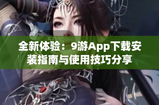 全新体验：9游App下载安装指南与使用技巧分享