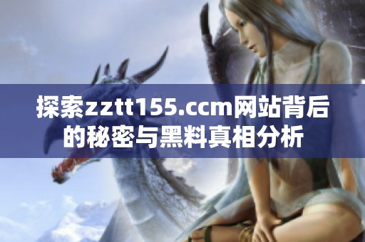 探索zztt155.ccm网站背后的秘密与黑料真相分析