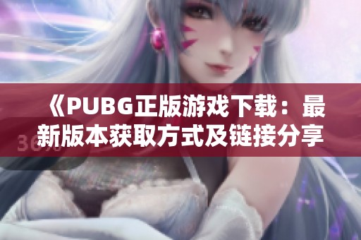 《PUBG正版游戏下载：最新版本获取方式及链接分享》