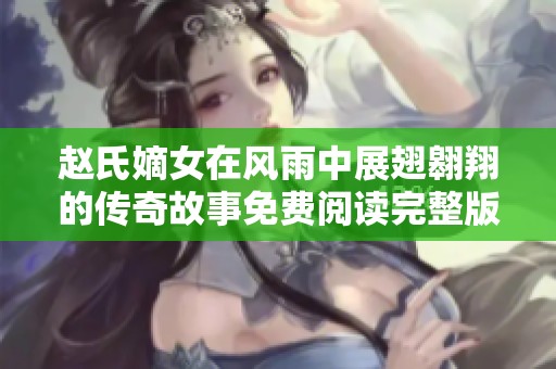 赵氏嫡女在风雨中展翅翱翔的传奇故事免费阅读完整版