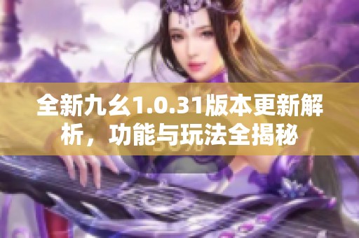 全新九幺1.0.31版本更新解析，功能与玩法全揭秘