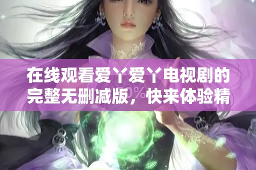 在线观看爱丫爱丫电视剧的完整无删减版，快来体验精彩剧情！