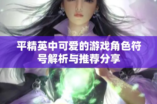 平精英中可爱的游戏角色符号解析与推荐分享