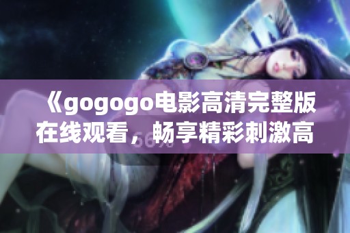 《gogogo电影高清完整版在线观看，畅享精彩刺激高能剧情》