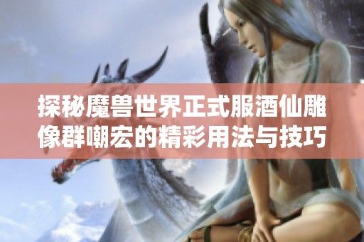 探秘魔兽世界正式服酒仙雕像群嘲宏的精彩用法与技巧