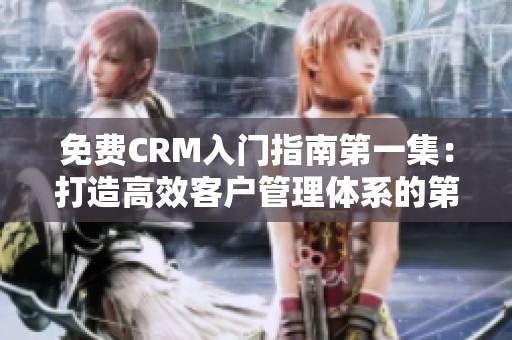 免费CRM入门指南第一集：打造高效客户管理体系的第一步