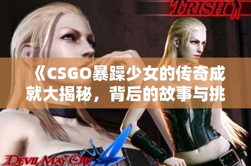 《CSGO暴躁少女的传奇成就大揭秘，背后的故事与挑战》