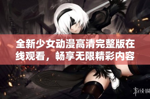 全新少女动漫高清完整版在线观看，畅享无限精彩内容