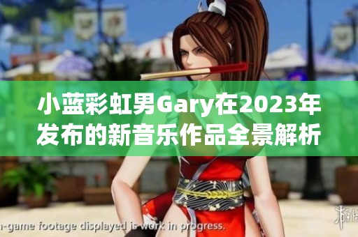 小蓝彩虹男Gary在2023年发布的新音乐作品全景解析