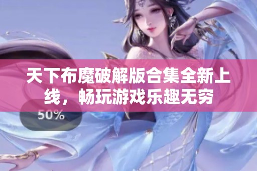 天下布魔破解版合集全新上线，畅玩游戏乐趣无穷