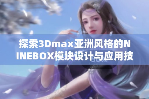 探索3Dmax亚洲风格的NINEBOX模块设计与应用技巧