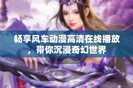 畅享风车动漫高清在线播放，带你沉浸奇幻世界