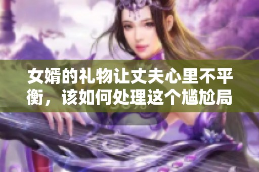 女婿的礼物让丈夫心里不平衡，该如何处理这个尴尬局面